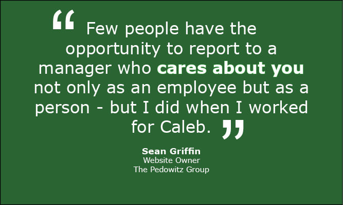 Sean Griffin, at The Pedowitz Group, said this about Caleb Rule: "Few people have the opportunity to report to a manager who cares about you not only as an employee but as a person - but I did when I worked for Caleb."